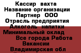 Кассир (вахта) › Название организации ­ Партнер, ООО › Отрасль предприятия ­ Алкоголь, напитки › Минимальный оклад ­ 38 000 - Все города Работа » Вакансии   . Владимирская обл.,Вязниковский р-н